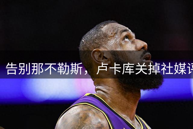 告别那不勒斯，卢卡库关掉社媒评论区躲避球迷批评